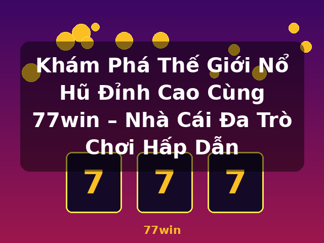 Khám Phá Thế Giới Nổ Hũ Đỉnh Cao Cùng 77win – Nhà Cái Đa Trò Chơi Hấp Dẫn - 77win