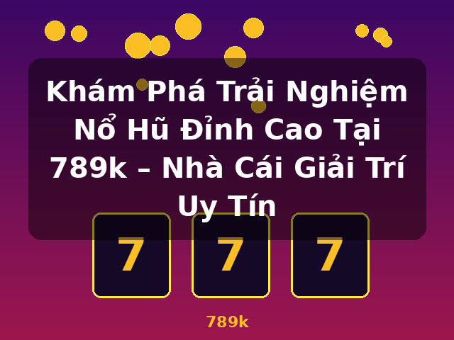 Khám Phá Trải Nghiệm Nổ Hũ Đỉnh Cao Tại 789k – Nhà Cái Giải Trí Uy Tín - 789k