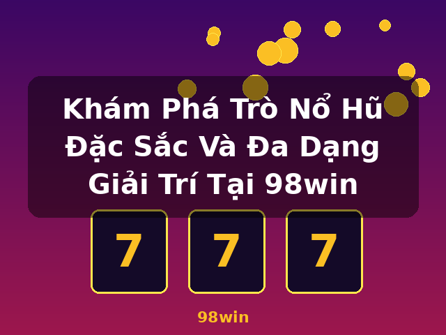 Khám Phá Trò Nổ Hũ Đặc Sắc Và Đa Dạng Giải Trí Tại 98win - 98win