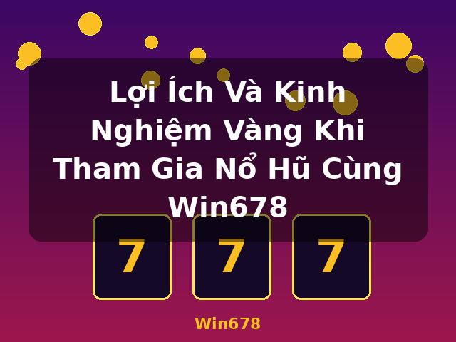 Lợi Ích Và Kinh Nghiệm Vàng Khi Tham Gia Nổ Hũ Cùng Win678 - Win678 Lợi Ích Và Kinh Nghiệm Vàng Khi Tham Gia Nổ Hũ Cùng Win678 - Win678