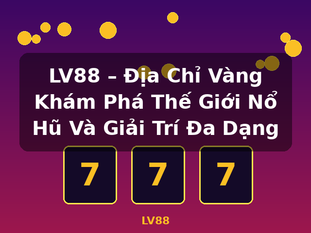 LV88 – Địa Chỉ Vàng Khám Phá Thế Giới Nổ Hũ Và Giải Trí Đa Dạng - LV88