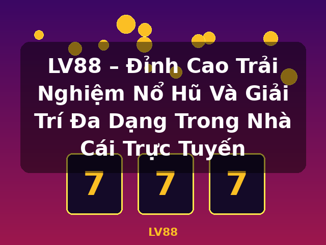 LV88 – Đỉnh Cao Trải Nghiệm Nổ Hũ Và Giải Trí Đa Dạng Trong Nhà Cái Trực Tuyến - LV88