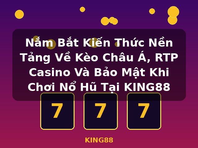 Nắm Bắt Kiến Thức Nền Tảng Về Kèo Châu Á, RTP Casino Và Bảo Mật Khi Chơi Nổ Hũ Tại KING88 - KING88