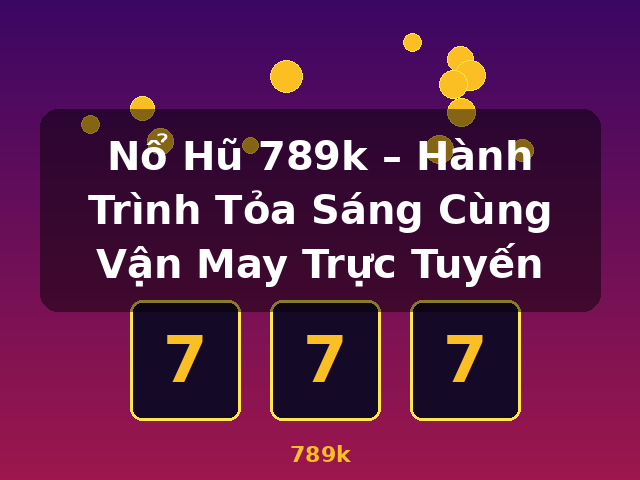 Nổ Hũ 789k – Hành Trình Tỏa Sáng Cùng Vận May Trực Tuyến - 789k