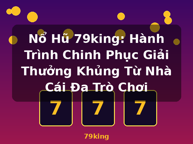 Nổ Hũ 79king: Hành Trình Chinh Phục Giải Thưởng Khủng Từ Nhà Cái Đa Trò Chơi - 79king Nổ Hũ 79king: Hành Trình Chinh Phục Giải Thưởng Khủng Từ Nhà Cái Đa Trò Chơi - 79king