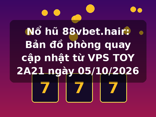 Nổ hũ 88vbet.hair: Bản đồ phòng quay cập nhật từ VPS TOY 2A21 ngày 05/10/2026 Nổ hũ 88vbet.hair: Bản đồ phòng quay cập nhật từ VPS TOY 2A21 ngày 05/10/2026