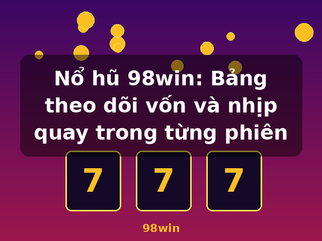 Nổ hũ 98win: Bảng theo dõi vốn và nhịp quay trong từng phiên - 98win Nổ hũ 98win: Bảng theo dõi vốn và nhịp quay trong từng phiên - 98win