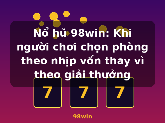 Nổ hũ 98win: Khi người chơi chọn phòng theo nhịp vốn thay vì theo giải thưởng - 98win