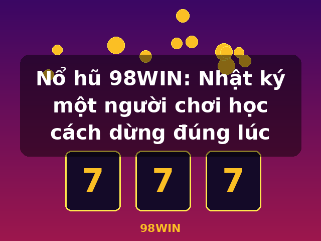 Nổ hũ 98WIN: Nhật ký một người chơi học cách dừng đúng lúc - 98WIN