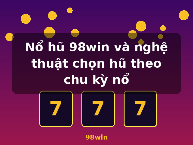 Nổ hũ 98win và nghệ thuật chọn hũ theo chu kỳ nổ - 98win