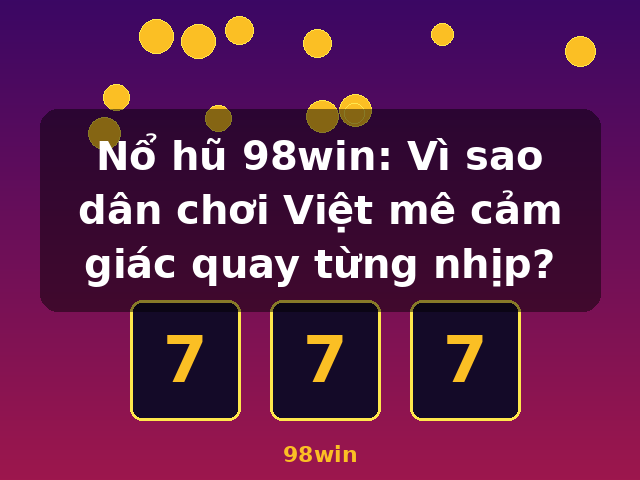 Nổ hũ 98win: Vì sao dân chơi Việt mê cảm giác quay từng nhịp? - 98win