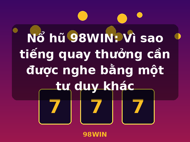 Nổ hũ 98WIN: Vì sao tiếng quay thưởng cần được nghe bằng một tư duy khác - 98WIN Nổ hũ 98WIN: Vì sao tiếng quay thưởng cần được nghe bằng một tư duy khác - 98WIN