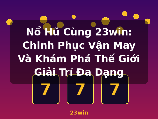 Nổ Hũ Cùng 23win: Chinh Phục Vận May Và Khám Phá Thế Giới Giải Trí Đa Dạng - 23win
