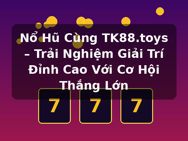 Nổ Hũ Cùng TK88.toys – Trải Nghiệm Giải Trí Đỉnh Cao Với Cơ Hội Thắng Lớn Nổ Hũ Cùng TK88.toys – Trải Nghiệm Giải Trí Đỉnh Cao Với Cơ Hội Thắng Lớn