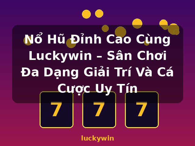 Nổ Hũ Đỉnh Cao Cùng Luckywin – Sân Chơi Đa Dạng Giải Trí Và Cá Cược Uy Tín - luckywin