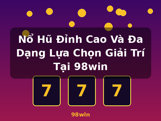 Nổ Hũ Đỉnh Cao Và Đa Dạng Lựa Chọn Giải Trí Tại 98win - 98win