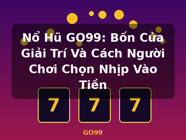 Nổ Hũ GO99: Bốn Cửa Giải Trí Và Cách Người Chơi Chọn Nhịp Vào Tiền - GO99 Nổ Hũ GO99: Bốn Cửa Giải Trí Và Cách Người Chơi Chọn Nhịp Vào Tiền - GO99