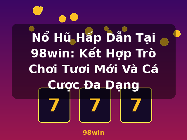 Nổ Hũ Hấp Dẫn Tại 98win: Kết Hợp Trò Chơi Tươi Mới Và Cá Cược Đa Dạng - 98win Nổ Hũ Hấp Dẫn Tại 98win: Kết Hợp Trò Chơi Tươi Mới Và Cá Cược Đa Dạng - 98win