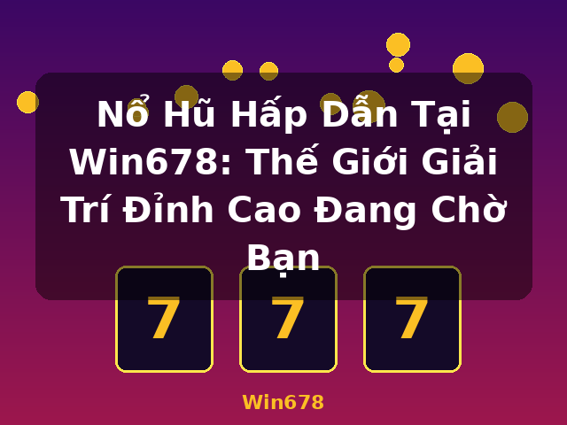 Nổ Hũ Hấp Dẫn Tại Win678: Thế Giới Giải Trí Đỉnh Cao Đang Chờ Bạn - Win678