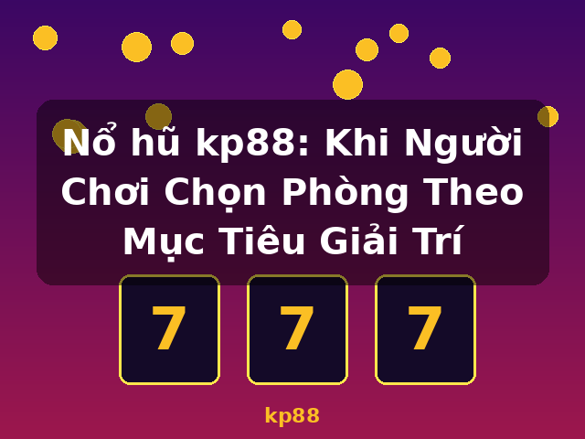 Nổ hũ kp88: Khi Người Chơi Chọn Phòng Theo Mục Tiêu Giải Trí - kp88