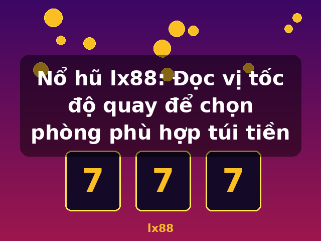 Nổ hũ lx88: Đọc vị tốc độ quay để chọn phòng phù hợp túi tiền - lx88 Nổ hũ lx88: Đọc vị tốc độ quay để chọn phòng phù hợp túi tiền - lx88