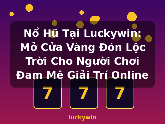 Nổ Hũ Tại Luckywin: Mở Cửa Vàng Đón Lộc Trời Cho Người Chơi Đam Mê Giải Trí Online - luckywin