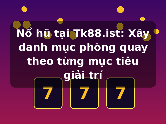 Nổ hũ tại Tk88.ist: Xây danh mục phòng quay theo từng mục tiêu giải trí