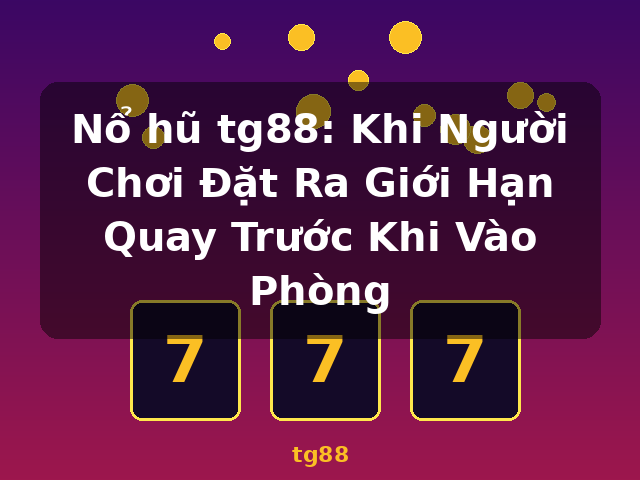 Nổ hũ tg88: Khi Người Chơi Đặt Ra Giới Hạn Quay Trước Khi Vào Phòng - tg88 Nổ hũ tg88: Khi Người Chơi Đặt Ra Giới Hạn Quay Trước Khi Vào Phòng - tg88
