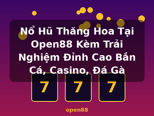Nổ Hũ Thăng Hoa Tại Open88 Kèm Trải Nghiệm Đỉnh Cao Bắn Cá, Casino, Đá Gà - open88