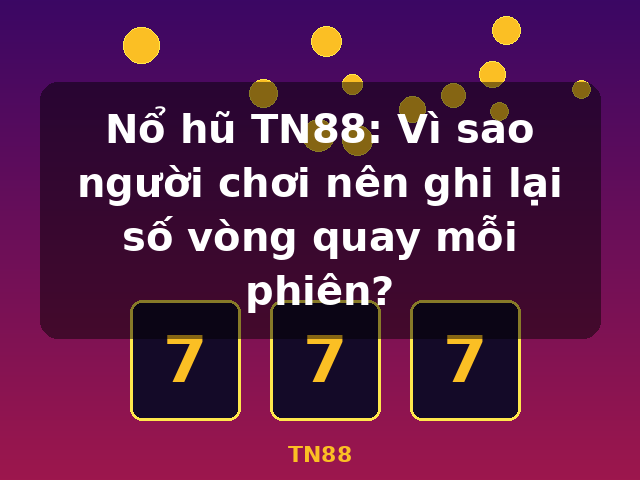 Nổ hũ TN88: Vì sao người chơi nên ghi lại số vòng quay mỗi phiên? - TN88