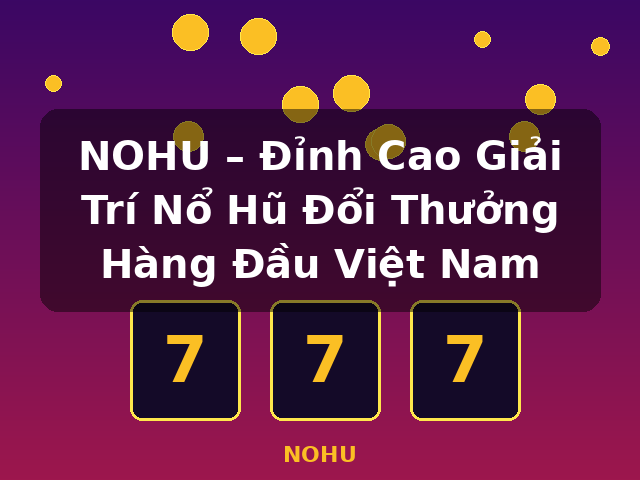 NOHU – Đỉnh Cao Giải Trí Nổ Hũ Đổi Thưởng Hàng Đầu Việt Nam - NOHU