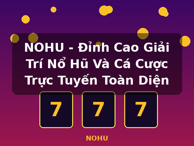 NOHU - Đỉnh Cao Giải Trí Nổ Hũ Và Cá Cược Trực Tuyến Toàn Diện - NOHU