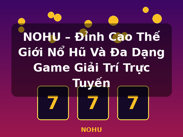 NOHU – Đỉnh Cao Thế Giới Nổ Hũ Và Đa Dạng Game Giải Trí Trực Tuyến - NOHU NOHU – Đỉnh Cao Thế Giới Nổ Hũ Và Đa Dạng Game Giải Trí Trực Tuyến - NOHU