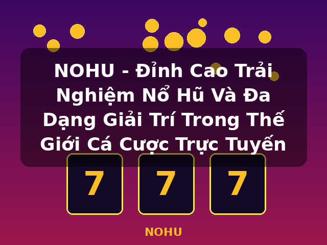 NOHU - Đỉnh Cao Trải Nghiệm Nổ Hũ Và Đa Dạng Giải Trí Trong Thế Giới Cá Cược Trực Tuyến - NOHU NOHU - Đỉnh Cao Trải Nghiệm Nổ Hũ Và Đa Dạng Giải Trí Trong Thế Giới Cá Cược Trực Tuyến - NOHU