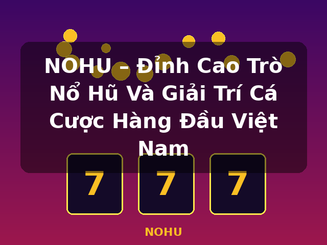 NOHU – Đỉnh Cao Trò Nổ Hũ Và Giải Trí Cá Cược Hàng Đầu Việt Nam - NOHU NOHU – Đỉnh Cao Trò Nổ Hũ Và Giải Trí Cá Cược Hàng Đầu Việt Nam - NOHU