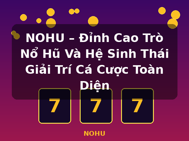NOHU – Đỉnh Cao Trò Nổ Hũ Và Hệ Sinh Thái Giải Trí Cá Cược Toàn Diện - NOHU