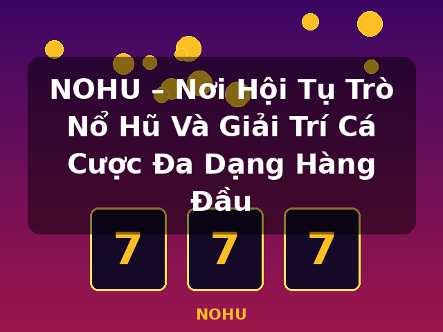 NOHU – Nơi Hội Tụ Trò Nổ Hũ Và Giải Trí Cá Cược Đa Dạng Hàng Đầu - NOHU NOHU – Nơi Hội Tụ Trò Nổ Hũ Và Giải Trí Cá Cược Đa Dạng Hàng Đầu - NOHU