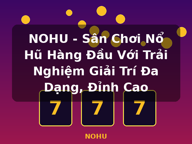 NOHU - Sân Chơi Nổ Hũ Hàng Đầu Với Trải Nghiệm Giải Trí Đa Dạng, Đỉnh Cao - NOHU NOHU - Sân Chơi Nổ Hũ Hàng Đầu Với Trải Nghiệm Giải Trí Đa Dạng, Đỉnh Cao - NOHU