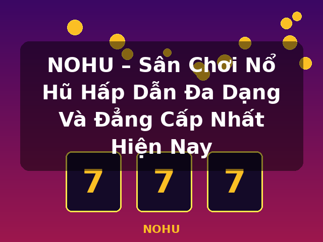 NOHU – Sân Chơi Nổ Hũ Hấp Dẫn Đa Dạng Và Đẳng Cấp Nhất Hiện Nay - NOHU NOHU – Sân Chơi Nổ Hũ Hấp Dẫn Đa Dạng Và Đẳng Cấp Nhất Hiện Nay - NOHU