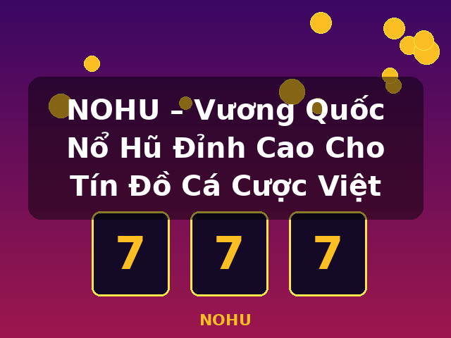 NOHU – Vương Quốc Nổ Hũ Đỉnh Cao Cho Tín Đồ Cá Cược Việt - NOHU NOHU – Vương Quốc Nổ Hũ Đỉnh Cao Cho Tín Đồ Cá Cược Việt - NOHU
