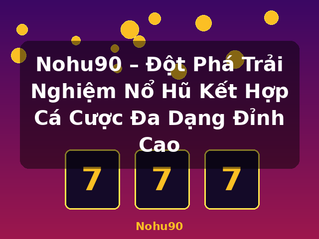 Nohu90 – Đột Phá Trải Nghiệm Nổ Hũ Kết Hợp Cá Cược Đa Dạng Đỉnh Cao - Nohu90