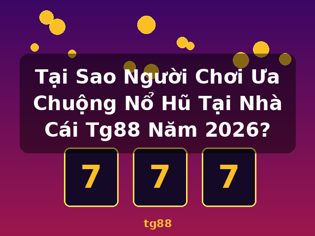 Tại Sao Người Chơi Ưa Chuộng Nổ Hũ Tại Nhà Cái Tg88 Năm 2026? - tg88