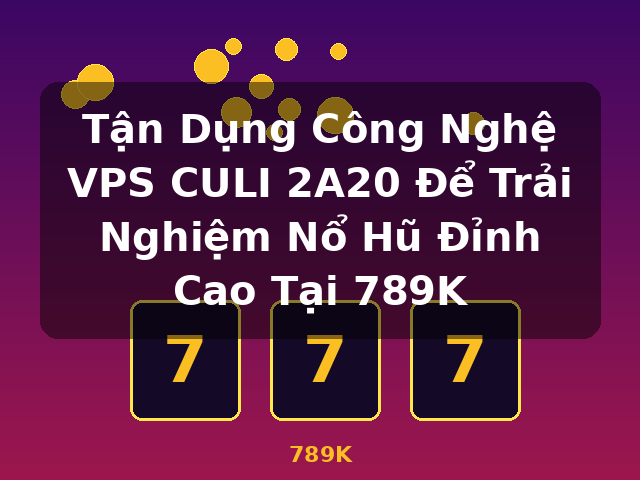 Tận Dụng Công Nghệ VPS CULI 2A20 Để Trải Nghiệm Nổ Hũ Đỉnh Cao Tại 789K - 789K