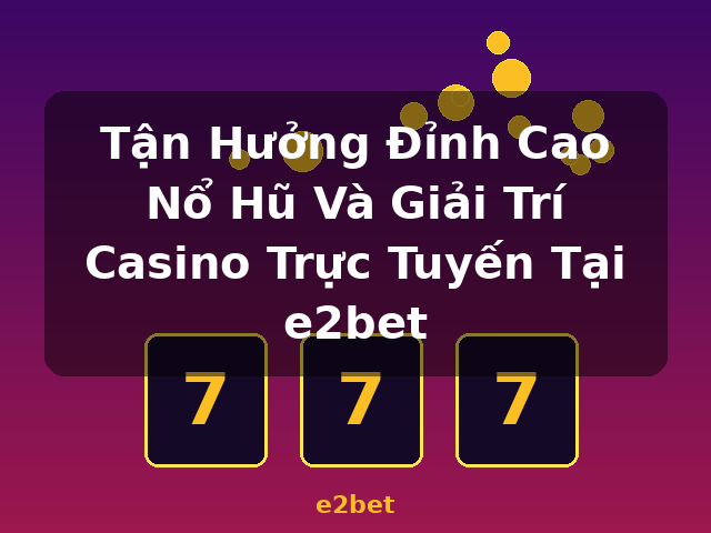 Tận Hưởng Đỉnh Cao Nổ Hũ Và Giải Trí Casino Trực Tuyến Tại e2bet - e2bet
