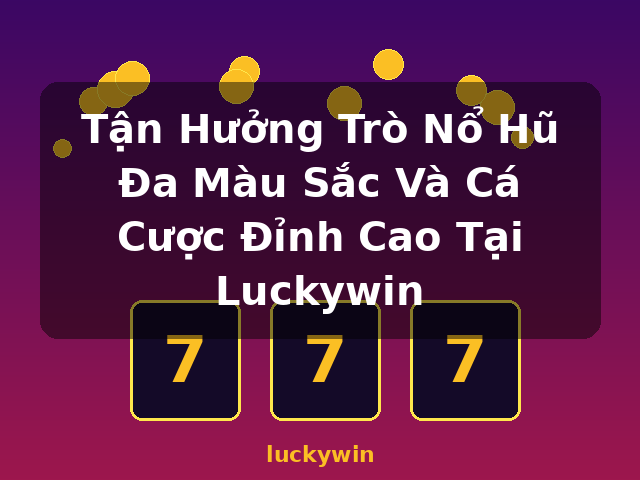 Tận Hưởng Trò Nổ Hũ Đa Màu Sắc Và Cá Cược Đỉnh Cao Tại Luckywin - luckywin