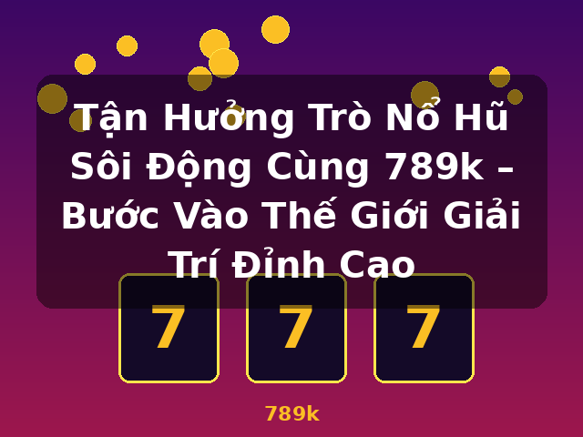 Tận Hưởng Trò Nổ Hũ Sôi Động Cùng 789k – Bước Vào Thế Giới Giải Trí Đỉnh Cao - 789k Tận Hưởng Trò Nổ Hũ Sôi Động Cùng 789k – Bước Vào Thế Giới Giải Trí Đỉnh Cao - 789k