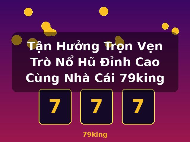 Tận Hưởng Trọn Vẹn Trò Nổ Hũ Đỉnh Cao Cùng Nhà Cái 79king - 79king Tận Hưởng Trọn Vẹn Trò Nổ Hũ Đỉnh Cao Cùng Nhà Cái 79king - 79king