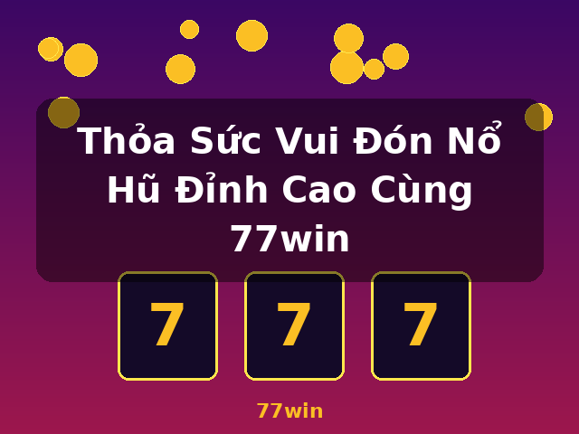 Thỏa Sức Vui Đón Nổ Hũ Đỉnh Cao Cùng 77win - 77win Thỏa Sức Vui Đón Nổ Hũ Đỉnh Cao Cùng 77win - 77win