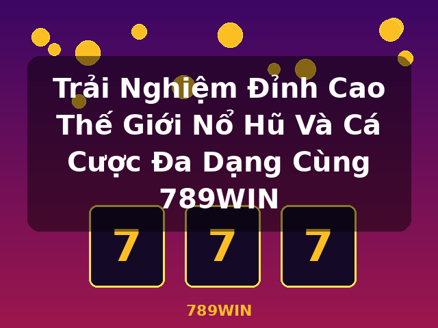 Trải Nghiệm Đỉnh Cao Thế Giới Nổ Hũ Và Cá Cược Đa Dạng Cùng 789WIN - 789WIN