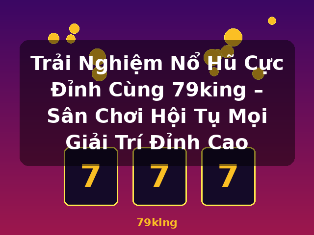 Trải Nghiệm Nổ Hũ Cực Đỉnh Cùng 79king – Sân Chơi Hội Tụ Mọi Giải Trí Đỉnh Cao - 79king Trải Nghiệm Nổ Hũ Cực Đỉnh Cùng 79king – Sân Chơi Hội Tụ Mọi Giải Trí Đỉnh Cao - 79king